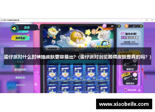 蛋仔派对什么时候抽皮肤更容易出？(蛋仔派对浏览器领皮肤是真的吗？)