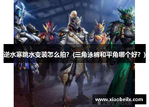 逆水寒跳水变装怎么拍？(三角泳裤和平角哪个好？)