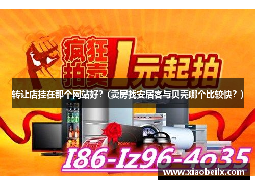 转让店挂在那个网站好？(卖房找安居客与贝壳哪个比较快？)